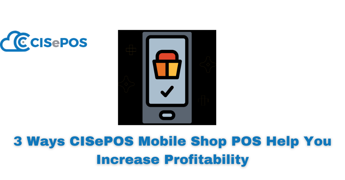 3 Ways CISePOS Mobile Shop POS Help You Increase Profitability